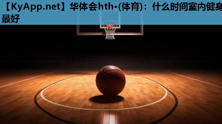 华体会hth·(体育)：什么时间室内健身最好