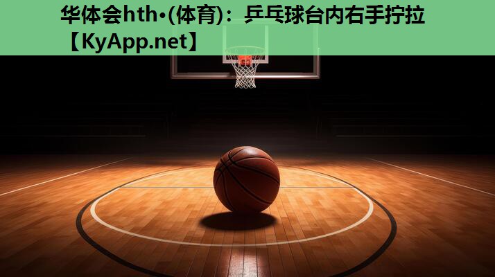 华体会hth·(体育)：乒乓球台内右手拧拉