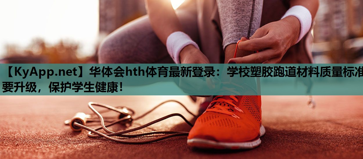 华体会hth体育最新登录：学校塑胶跑道材料质量标准要升级，保护学生健康！