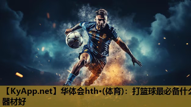 华体会hth·(体育)：打篮球最必备什么器材好