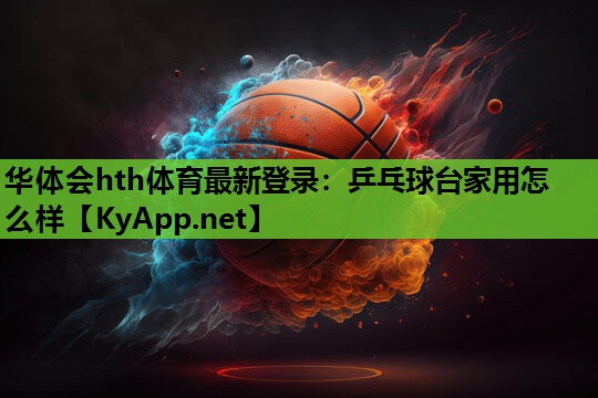 华体会hth体育最新登录：乒乓球台家用怎么样