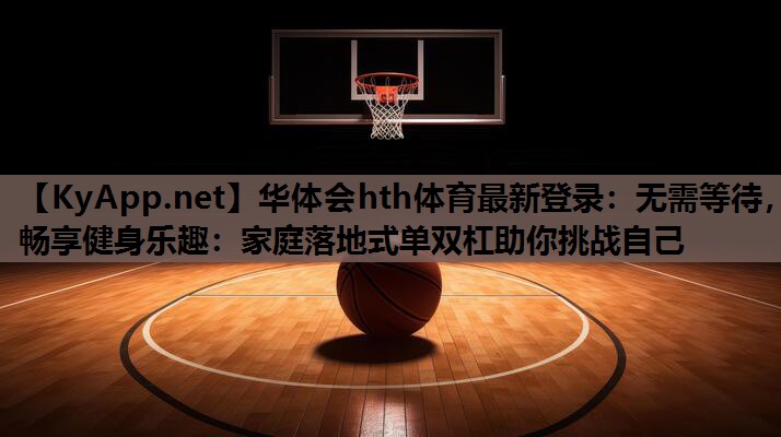 无需等待,畅享健身乐趣:家庭落地式单双杠助你挑战自己 无需等待,畅享健身乐趣:家庭落地式单双杠助你挑战自己