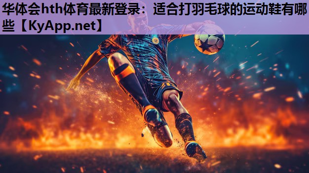 适合打羽毛球的运动鞋有哪些 适合打羽毛球的运动鞋有哪些